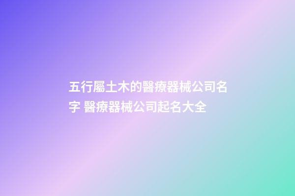 五行屬土木的醫療器械公司名字 醫療器械公司起名大全-第1張-公司起名-玄機派